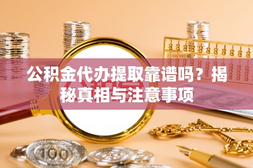 岳普湖公积金代办提取靠谱吗？揭秘真相与注意事项