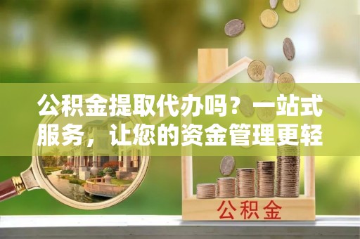 岳普湖公积金提取代办吗？一站式服务，让您的资金管理更轻松