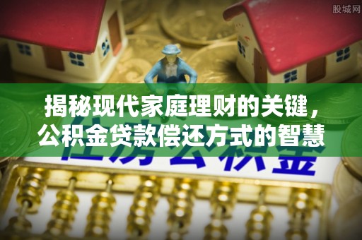 岳普湖揭秘现代家庭理财的关键，公积金贷款偿还方式的智慧选择