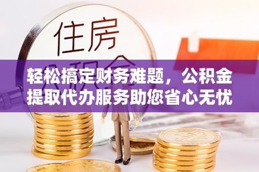岳普湖轻松搞定财务难题，公积金提取代办服务助您省心无忧
