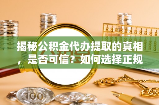 岳普湖揭秘公积金代办提取的真相，是否可信？如何选择正规服务？