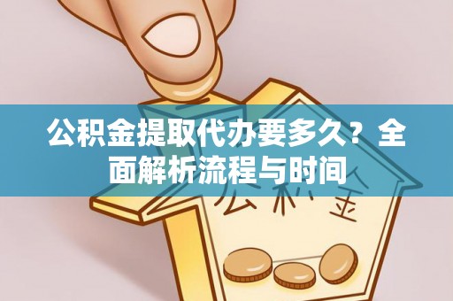 岳普湖公积金提取代办要多久？全面解析流程与时间