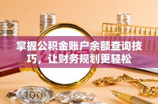 岳普湖掌握公积金账户余额查询技巧，让财务规划更轻松