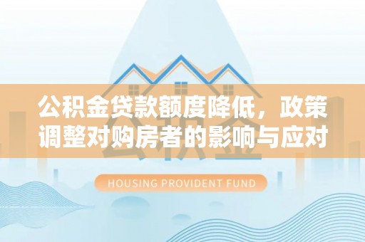 岳普湖公积金贷款额度降低，政策调整对购房者的影响与应对策略