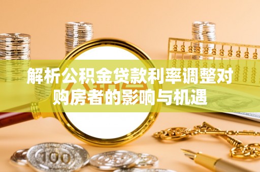 岳普湖解析公积金贷款利率调整对购房者的影响与机遇