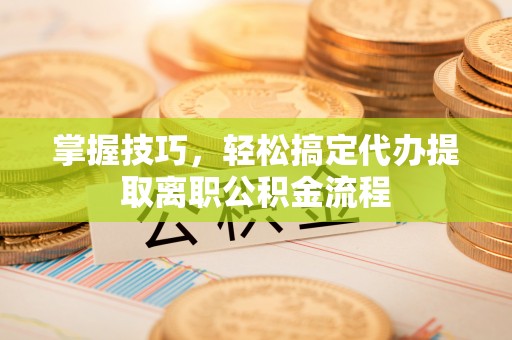 岳普湖掌握技巧，轻松搞定代办提取离职公积金流程
