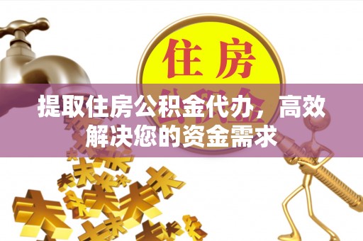 岳普湖提取住房公积金代办，高效解决您的资金需求