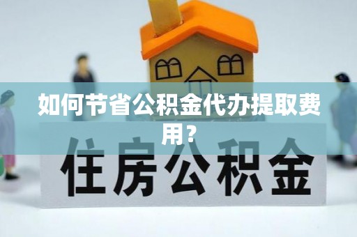 岳普湖如何节省公积金代办提取费用？