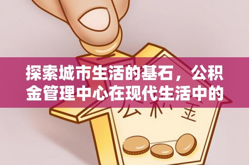 岳普湖探索城市生活的基石，公积金管理中心在现代生活中的重要角色