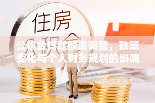 岳普湖公积金贷款额度调整，政策变化与个人财务规划的影响分析