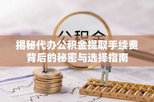 岳普湖揭秘代办公积金提取手续费背后的秘密与选择指南