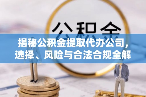 岳普湖揭秘公积金提取代办公司，选择、风险与合法合规全解析