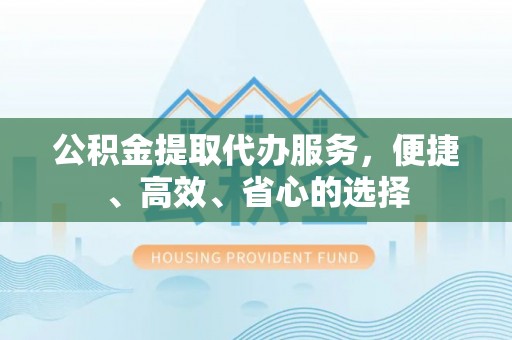 岳普湖公积金提取代办服务，便捷、高效、省心的选择