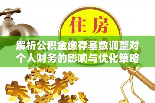 岳普湖解析公积金缴存基数调整对个人财务的影响与优化策略