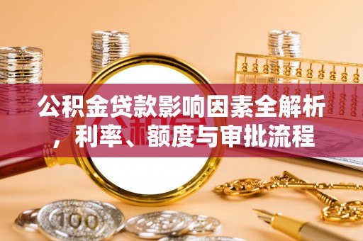 岳普湖公积金贷款影响因素全解析，利率、额度与审批流程
