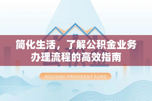 岳普湖简化生活，了解公积金业务办理流程的高效指南