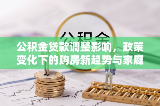 岳普湖公积金贷款调整影响，政策变化下的购房新趋势与家庭财务规划