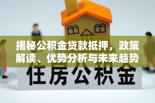 岳普湖揭秘公积金贷款抵押，政策解读、优势分析与未来趋势