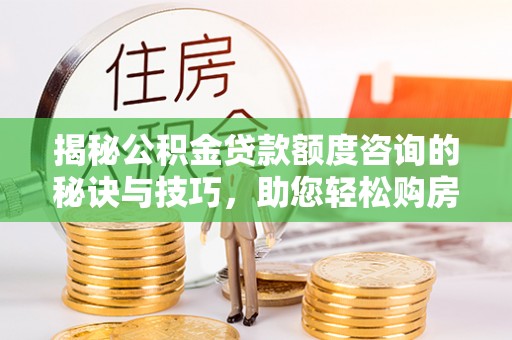 岳普湖揭秘公积金贷款额度咨询的秘诀与技巧，助您轻松购房！