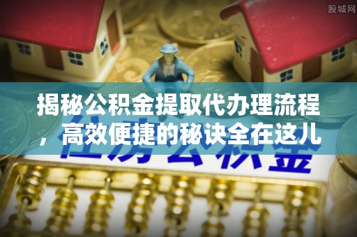 岳普湖揭秘公积金提取代办理流程，高效便捷的秘诀全在这儿