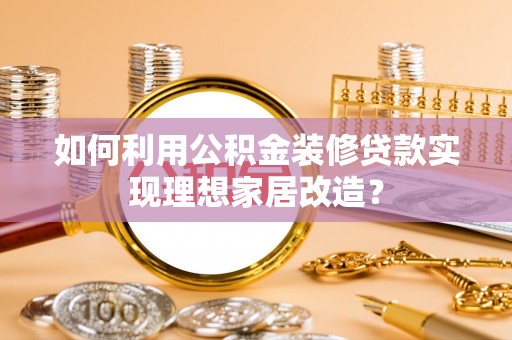 岳普湖如何利用公积金装修贷款实现理想家居改造？