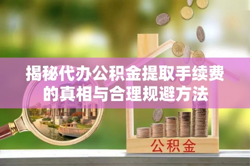 岳普湖揭秘代办公积金提取手续费的真相与合理规避方法