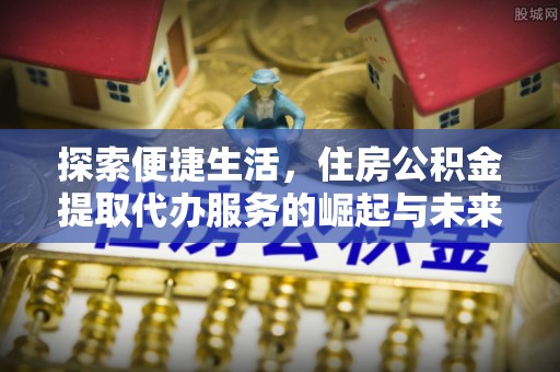 岳普湖探索便捷生活，住房公积金提取代办服务的崛起与未来趋势