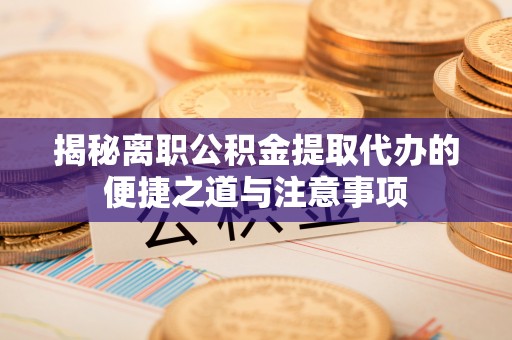 岳普湖揭秘离职公积金提取代办的便捷之道与注意事项