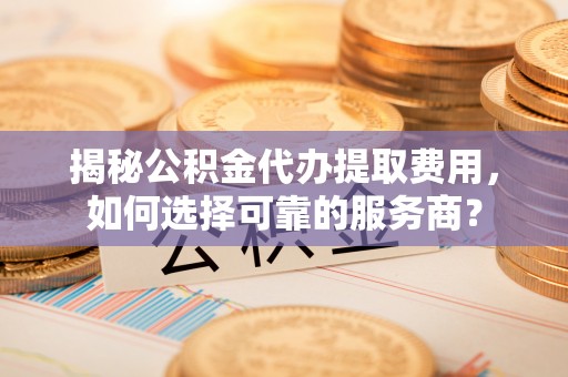 岳普湖揭秘公积金代办提取费用，如何选择可靠的服务商？