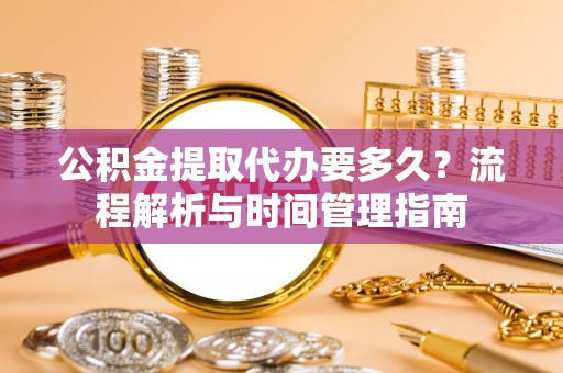 岳普湖公积金提取代办要多久？流程解析与时间管理指南