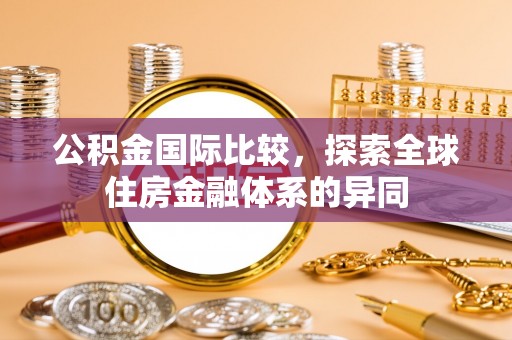 岳普湖公积金国际比较，探索全球住房金融体系的异同