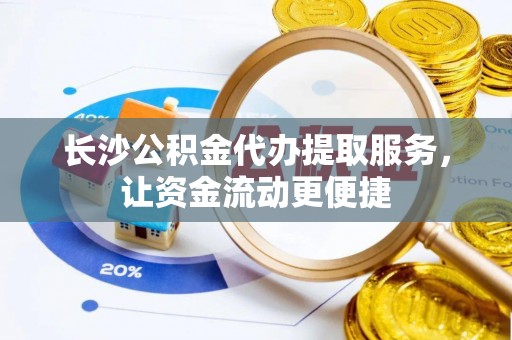 岳普湖长沙公积金代办提取服务，让资金流动更便捷