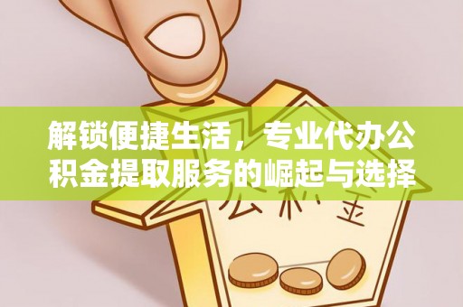 岳普湖解锁便捷生活，专业代办公积金提取服务的崛起与选择