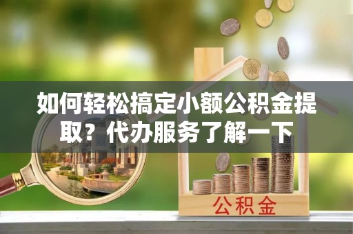 岳普湖如何轻松搞定小额公积金提取？代办服务了解一下