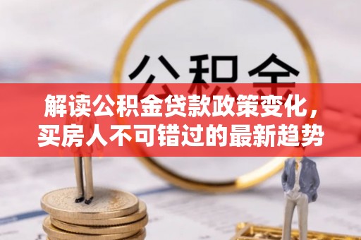岳普湖解读公积金贷款政策变化，买房人不可错过的最新趋势