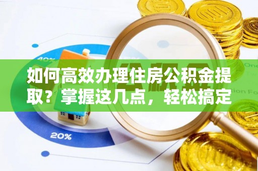 岳普湖如何高效办理住房公积金提取？掌握这几点，轻松搞定！