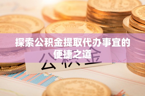 岳普湖探索公积金提取代办事宜的便捷之道