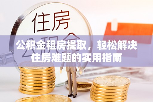 岳普湖公积金租房提取，轻松解决住房难题的实用指南