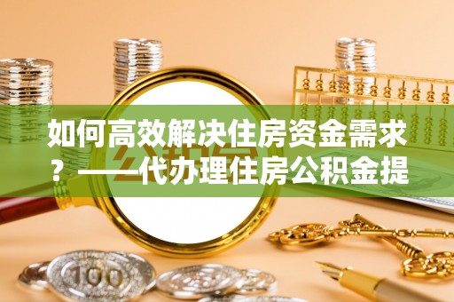 岳普湖如何高效解决住房资金需求？——代办理住房公积金提取服务全解析