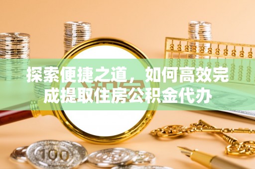 岳普湖探索便捷之道，如何高效完成提取住房公积金代办