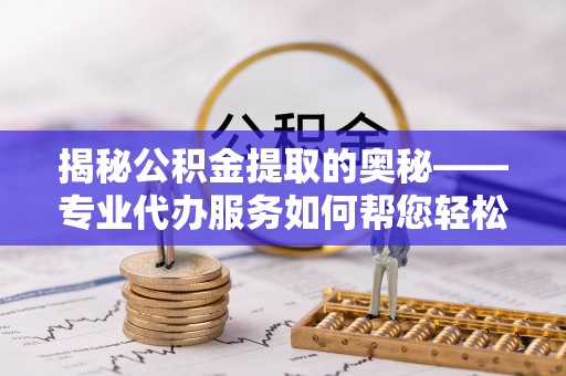 岳普湖揭秘公积金提取的奥秘——专业代办服务如何帮您轻松搞定