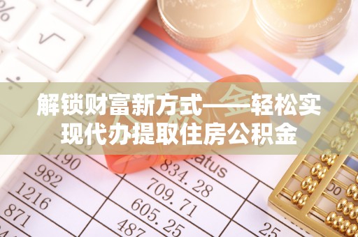 岳普湖解锁财富新方式——轻松实现代办提取住房公积金