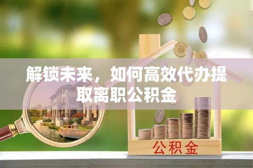 岳普湖解锁未来，如何高效代办提取离职公积金