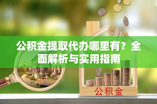 岳普湖公积金提取代办哪里有？全面解析与实用指南