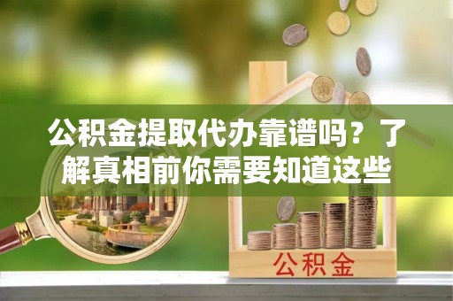 岳普湖公积金提取代办靠谱吗？了解真相前你需要知道这些