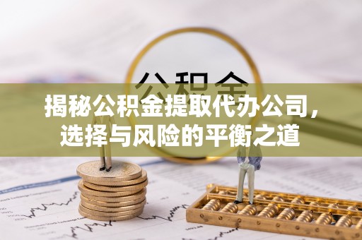 岳普湖揭秘公积金提取代办公司，选择与风险的平衡之道