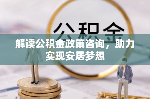 岳普湖解读公积金政策咨询，助力实现安居梦想