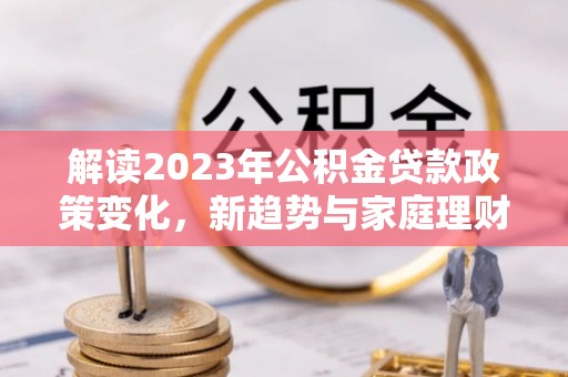 岳普湖解读2023年公积金贷款政策变化，新趋势与家庭理财规划