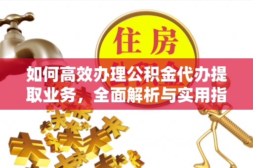 岳普湖如何高效办理公积金代办提取业务，全面解析与实用指南