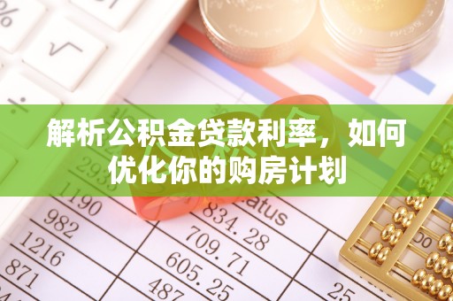岳普湖解析公积金贷款利率，如何优化你的购房计划